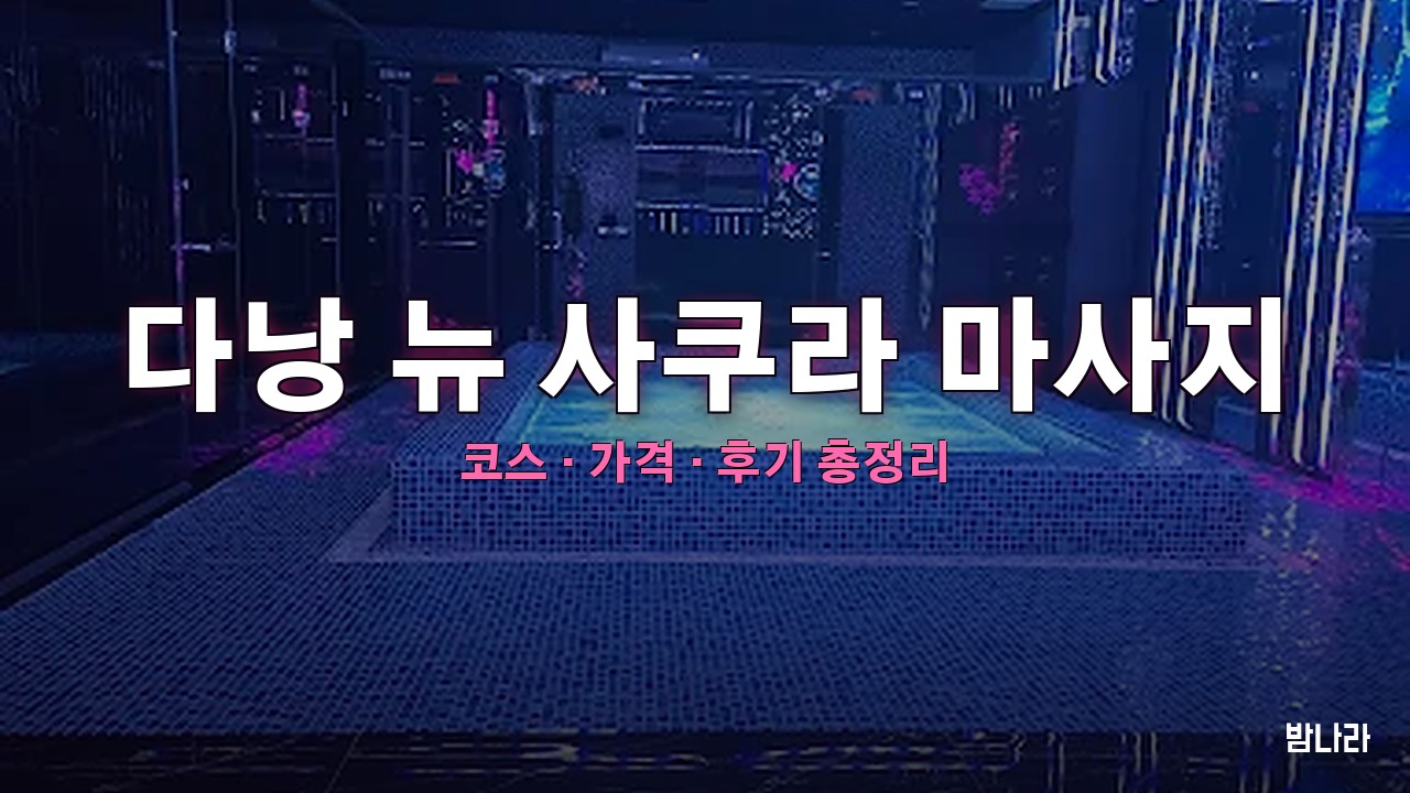다낭 불건마·붐붐 다낭 뉴 사쿠라 마사지 — 코스·가격, 위치, 후기 총정리