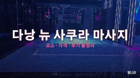 다낭 불건마·붐붐 다낭 뉴 사쿠라 마사지 — 코스·가격, 위치, 후기 총정리