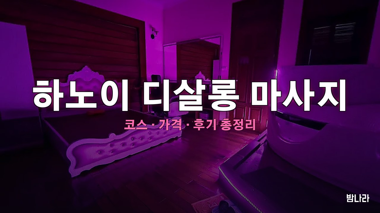 하노이 불건마·붐붐 하노이 디살롱 마사지 — 코스·가격, 위치, 후기 총정리