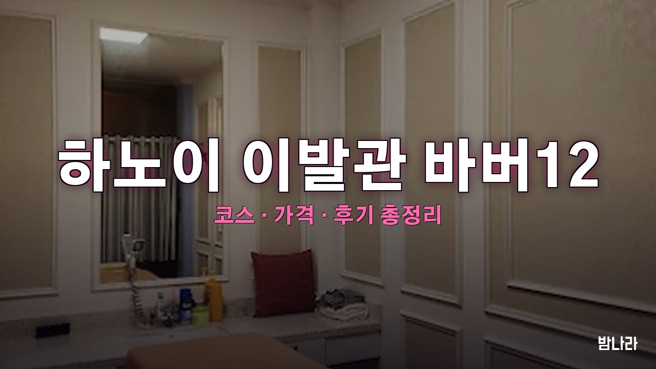 하노이 불건마·붐붐 하노이 이발관 바버12 — 코스·가격, 위치, 후기 총정리