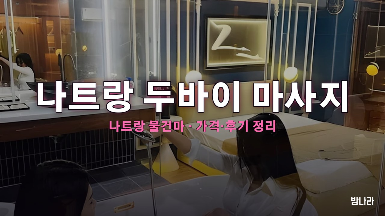 나트랑 불건마·붐붐 나트랑 두바이 마사지 불건마 가격·코스·위치 안내 (후기·예약)